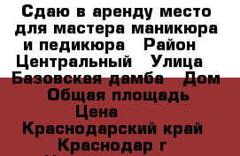 Сдаю в аренду место для мастера маникюра и педикюра › Район ­ Центральный › Улица ­ Базовская дамба › Дом ­ 8 › Общая площадь ­ 10 › Цена ­ 500 - Краснодарский край, Краснодар г. Недвижимость » Помещения аренда   . Краснодарский край,Краснодар г.